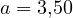 a = 3{,}50