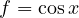 f = \cos x