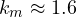 k_m \approx 1.6