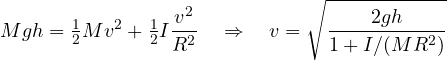 \[ M g h = \tfrac12 M v^2 + \tfrac12 I\frac{v^2}{R^2} \quad\Rightarrow\quad v = \sqrt{\frac{2gh}{1 + I/(MR^2)}} \]