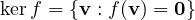 \ker f = \{\mathbf v : f(\mathbf v) = \mathbf 0\}