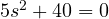 5s^2 + 40 = 0