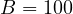 B = 100