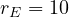 r_E = 10