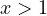 x > 1