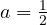 a = \frac12