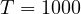 T = 1000