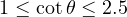 1 \le \cot\theta \le 2.5