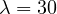\lambda = 30
