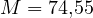 M = 74{,}55