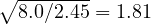 \sqrt{8.0/2.45} = 1.81