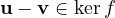 \mathbf u - \mathbf v\in\ker f
