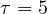 \tau = 5