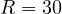 R = 30