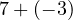 7 + (-3)