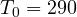 T_0 = 290