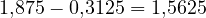 1{,}875 - 0{,}3125 = 1{,}5625