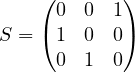 \[ S = \begin{pmatrix} 0 & 0 & 1 \\ 1 & 0 & 0 \\ 0 & 1 & 0 \end{pmatrix} \]