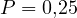 P = 0{,}25