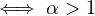 \iff \alpha > 1