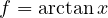 f = \arctan x