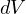 dV