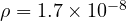 \rho = 1.7\times 10^{-8}