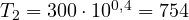 T_2 = 300\cdot 10^{0{,}4} = 754