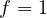 f = 1