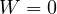 W = 0