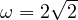 \omega = 2\sqrt 2