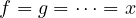 f = g = \dots = x