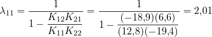 \[ \lambda_{11} = \frac{1}{1 - \dfrac{K_{12}K_{21}}{K_{11}K_{22}}} = \frac{1}{1 - \dfrac{(-18{,}9)(6{,}6)}{(12{,}8)(-19{,}4)}} = 2{,}01 \]