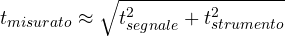 \[ t_{misurato} \approx \sqrt{t_{segnale}^2 + t_{strumento}^2} \]
