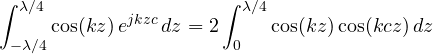 \[ \int_{-\lambda/4}^{\lambda/4}\cos(kz)\,e^{jkzc}\,dz = 2\int_0^{\lambda/4}\cos(kz)\cos(kcz)\,dz \]