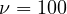 \nu = 100