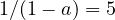 1/(1 - a) = 5