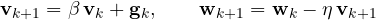 \[ \mathbf v_{k+1} = \beta\,\mathbf v_k + \mathbf g_k,\qquad \mathbf w_{k+1} = \mathbf w_k - \eta\,\mathbf v_{k+1} \]