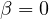 \beta = 0
