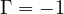 \Gamma = -1