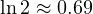 \ln 2 \approx 0.69