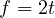 f = 2t