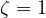 \zeta = 1