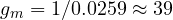 g_m = 1/0.0259 \approx 39