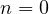 n = 0