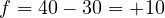 f = 40 - 30 = +10