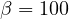 \beta = 100