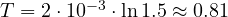 T = 2\cdot 10^{-3}\cdot\ln 1.5 \approx 0.81