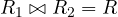 R_1 \bowtie R_2 = R