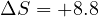 \Delta S = +8.8
